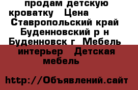 продам детскую кроватку › Цена ­ 7 000 - Ставропольский край, Буденновский р-н, Буденновск г. Мебель, интерьер » Детская мебель   